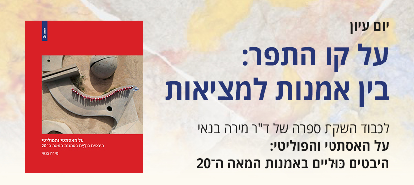 יום עיון: על קו התפר בין אמנות למציאות, לכבוד השקת ספרה של ד"ר מירה בנאי - על האסתטי והפוליטי: היבטים כוליים באמנות המאה ה-20